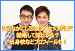 なすなかにし那須はイケメンだけど結婚して嫁はいる?出身校などプロフィールも!5
